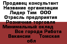 Продавец-консультант › Название организации ­ Лидер Тим, ООО › Отрасль предприятия ­ Розничная торговля › Минимальный оклад ­ 140 000 - Все города Работа » Вакансии   . Томская обл.